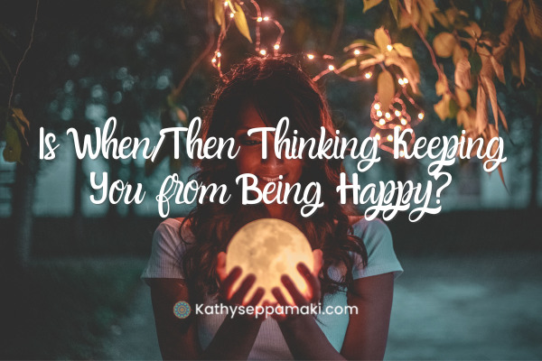 Is When/Then Thinking Keeping You from Being Happy?