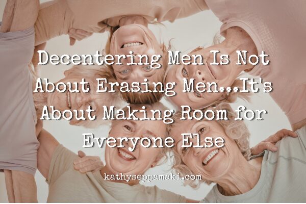 Decentering Men Is Not About Erasing Men...It's About Making Room for Everyone Else blog post title with a picture of five women standing in a circle