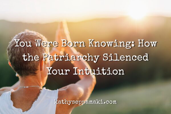 You Were Born Knowing: How the Patriarchy Silenced Your Intuition